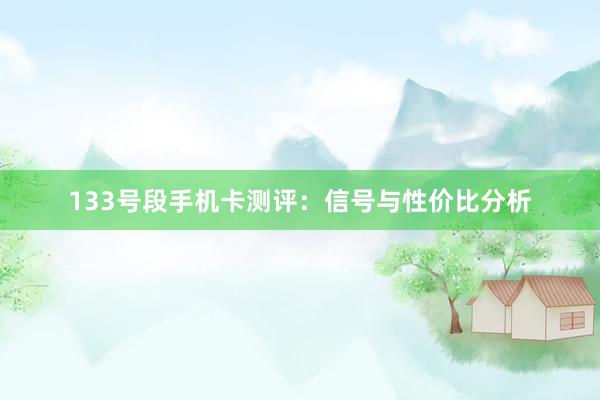 133号段手机卡测评：信号与性价比分析