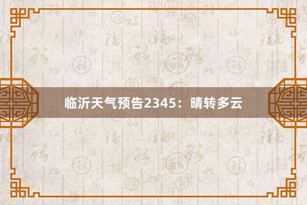 临沂天气预告2345：晴转多云