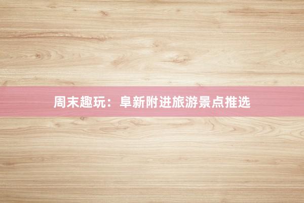 周末趣玩：阜新附进旅游景点推选