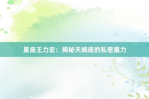 星座王力宏：揭秘天蝎座的私密魔力