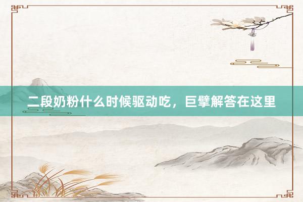二段奶粉什么时候驱动吃，巨擘解答在这里