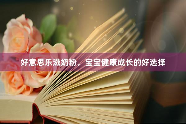 好意思乐滋奶粉，宝宝健康成长的好选择
