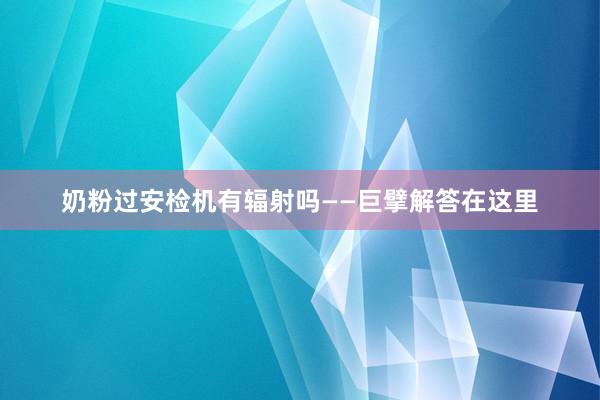 奶粉过安检机有辐射吗——巨擘解答在这里